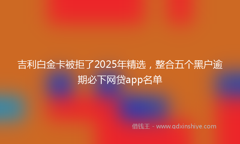 吉利白金卡被拒了2025年精选，整合五个黑户逾期必下网贷app名单