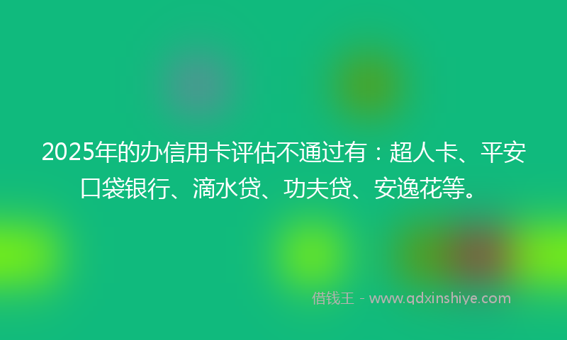 2025年的办信用卡评估不通过有：超人卡、平安口袋银行、滴水贷、功夫贷、安逸花等。