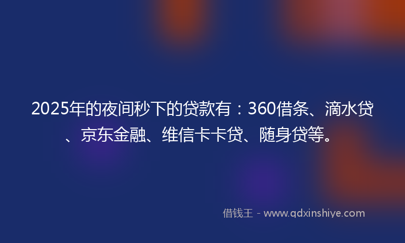 2025年的夜间秒下的贷款有：360借条、滴水贷、京东金融、维信卡卡贷、随身贷等。