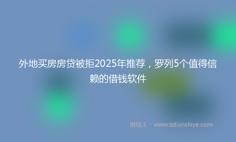 外地买房房贷被拒2025年推荐，罗列5个值得信赖的借钱软件