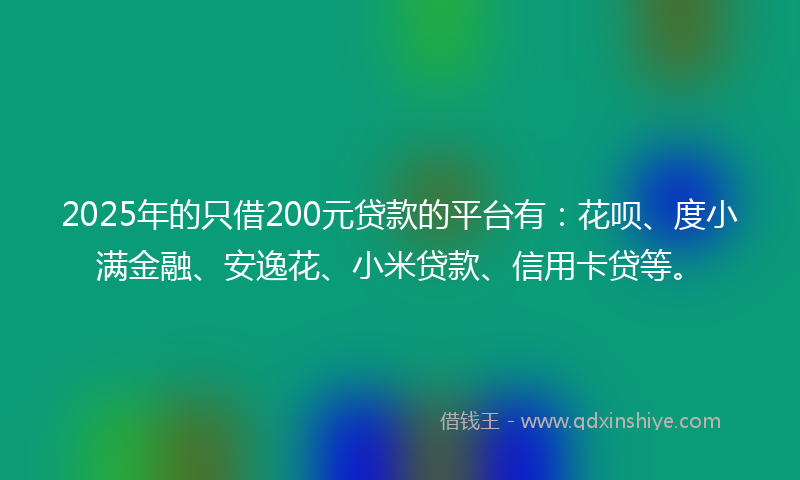 2025年的只借200元贷款的平台有：花呗、度小满金融、安逸花、小米贷款、信用卡贷等。