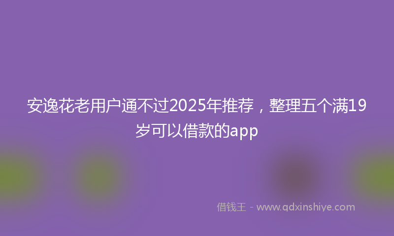 安逸花老用户通不过2025年推荐，整理五个满19岁可以借款的app