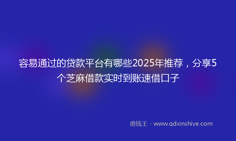 容易通过的贷款平台有哪些2025年推荐，分享5个芝麻借款实时到账速借口子