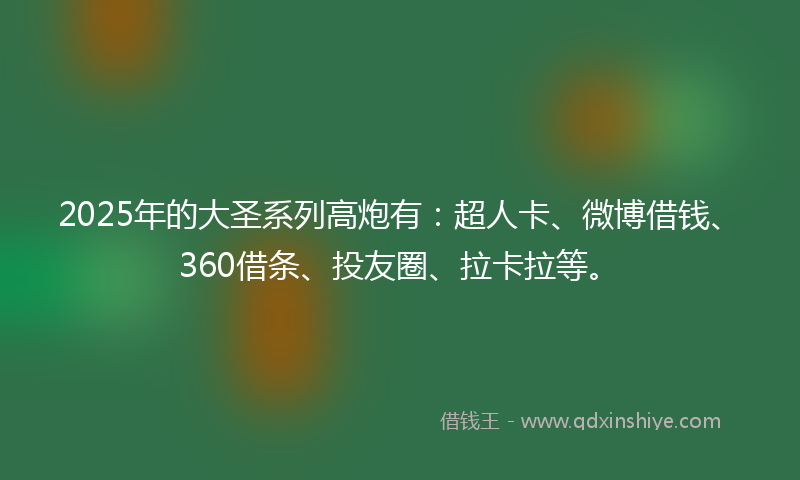 2025年的大圣系列高炮有：超人卡、微博借钱、360借条、投友圈、拉卡拉等。