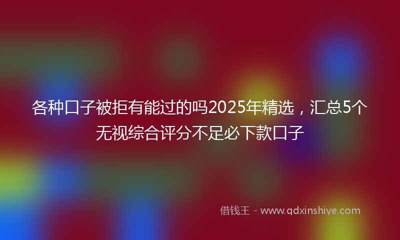 各种口子被拒有能过的吗2025年精选，汇总5个无视综合评分不足必下款口子