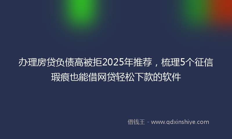办理房贷负债高被拒2025年推荐，梳理5个征信瑕疵也能借网贷轻松下款的软件