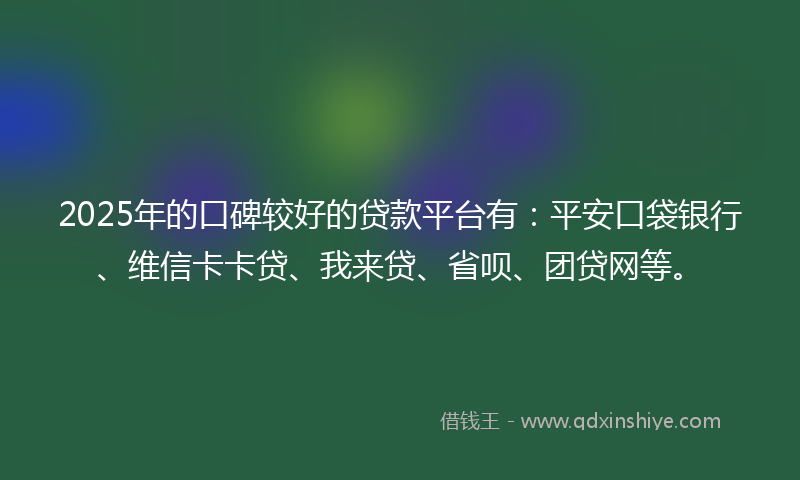 2025年的口碑较好的贷款平台有：平安口袋银行、维信卡卡贷、我来贷、省呗、团贷网等。