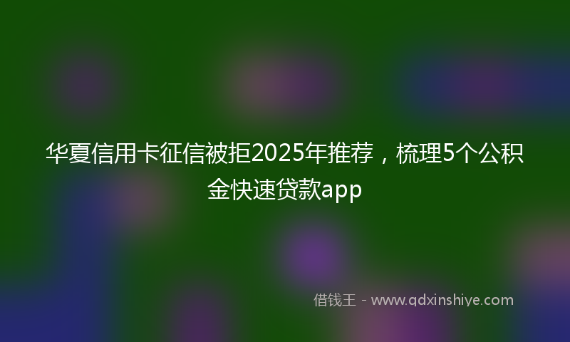 华夏信用卡征信被拒2025年推荐，梳理5个公积金快速贷款app