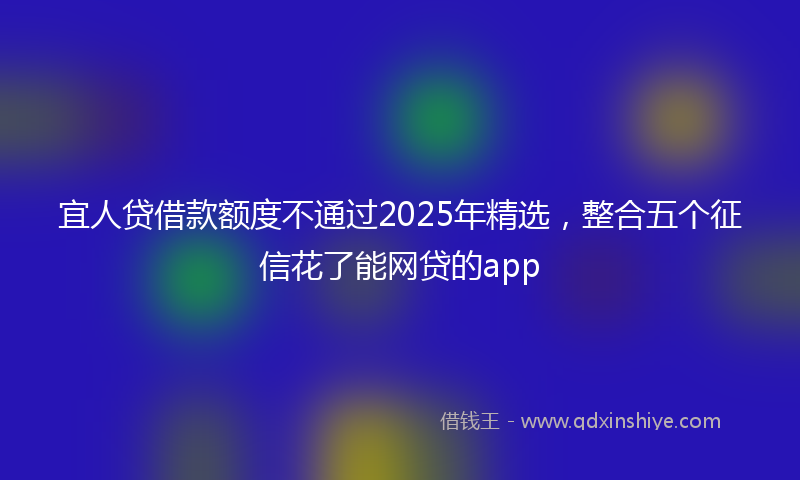宜人贷借款额度不通过2025年精选，整合五个征信花了能网贷的app