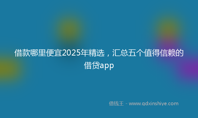 借款哪里便宜2025年精选，汇总五个值得信赖的借贷app