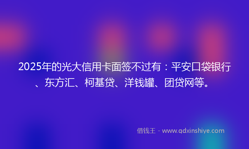 2025年的光大信用卡面签不过有：平安口袋银行、东方汇、柯基贷、洋钱罐、团贷网等。