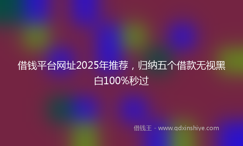 借钱平台网址2025年推荐，归纳五个借款无视黑白100%秒过