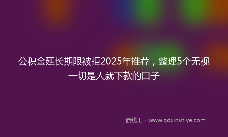 公积金延长期限被拒2025年推荐，整理5个无视一切是人就下款的口子