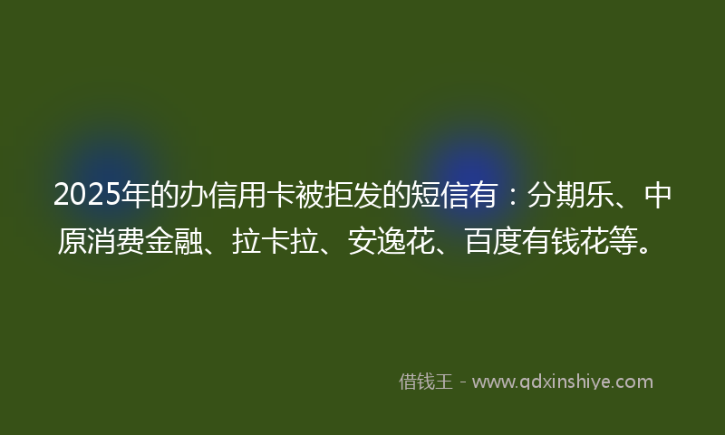 2025年的办信用卡被拒发的短信有：分期乐、中原消费金融、拉卡拉、安逸花、百度有钱花等。