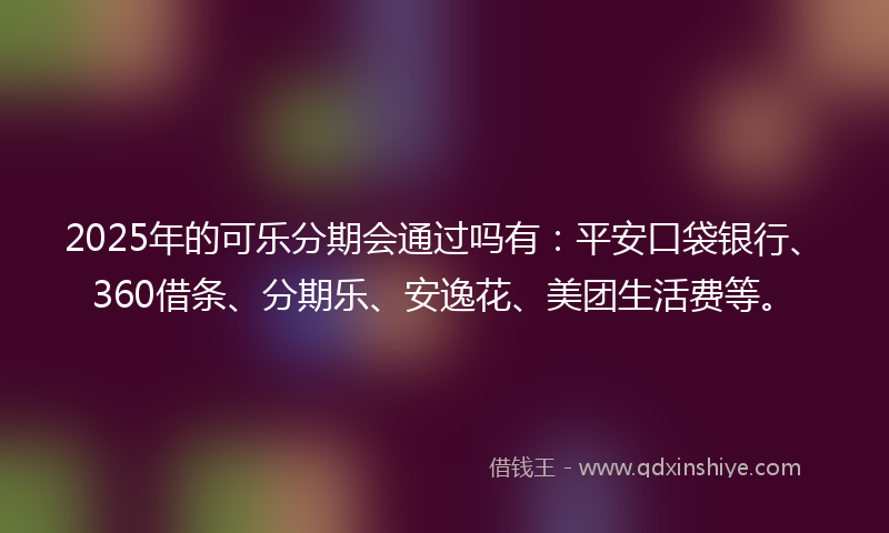 2025年的可乐分期会通过吗有：平安口袋银行、360借条、分期乐、安逸花、美团生活费等。