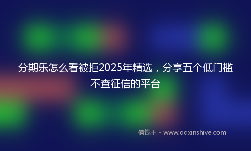 分期乐怎么看被拒2025年精选，分享五个低门槛不查征信的平台