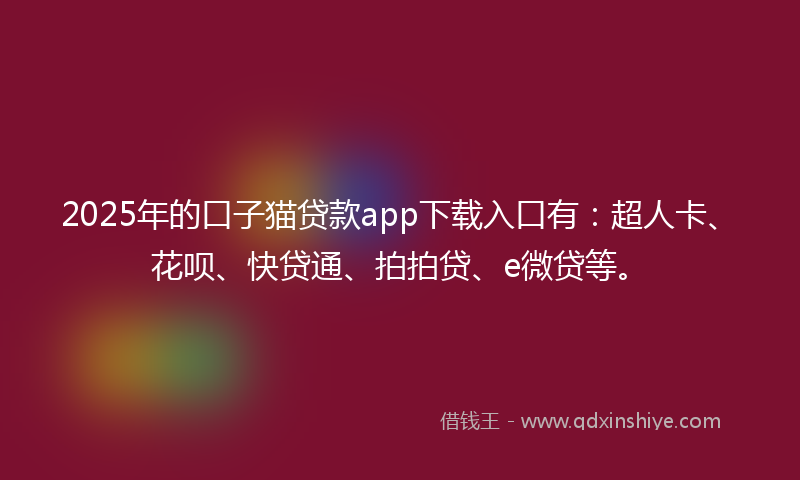 2025年的口子猫贷款app下载入口有：超人卡、花呗、快贷通、拍拍贷、e微贷等。