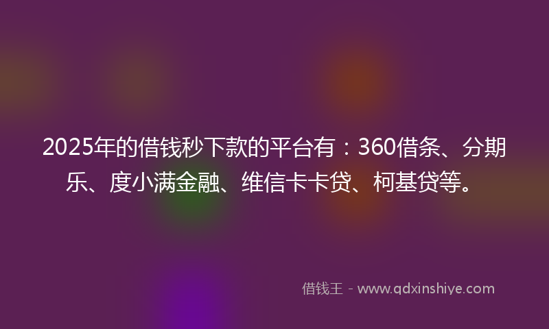 2025年的借钱秒下款的平台有：360借条、分期乐、度小满金融、维信卡卡贷、柯基贷等。