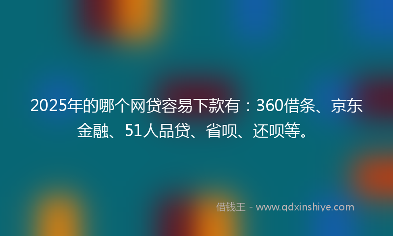 2025年的哪个网贷容易下款有：360借条、京东金融、51人品贷、省呗、还呗等。
