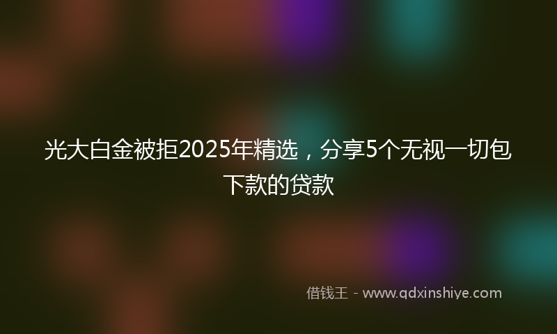光大白金被拒2025年精选，分享5个无视一切包下款的贷款