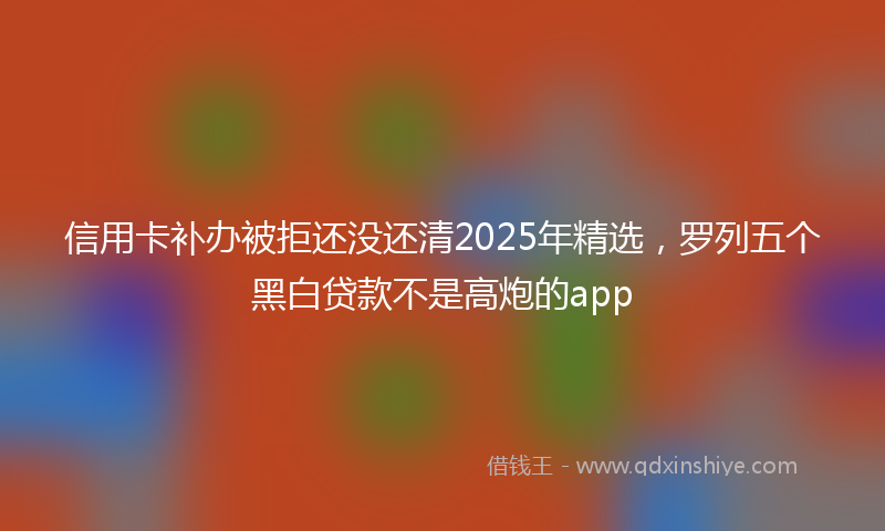 信用卡补办被拒还没还清2025年精选，罗列五个黑白贷款不是高炮的app