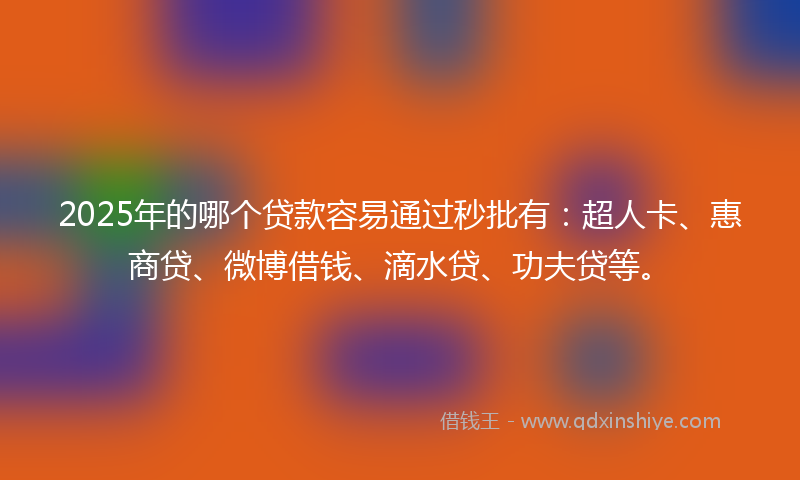 2025年的哪个贷款容易通过秒批有：超人卡、惠商贷、微博借钱、滴水贷、功夫贷等。