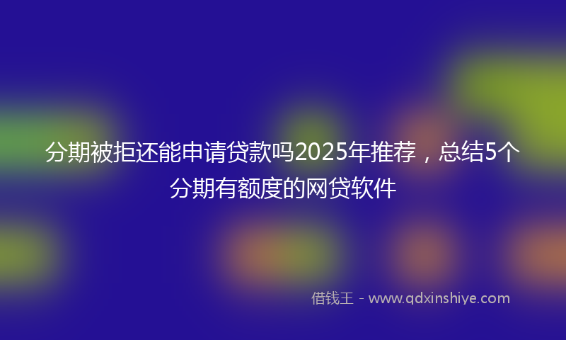 分期被拒还能申请贷款吗2025年推荐，总结5个分期有额度的网贷软件