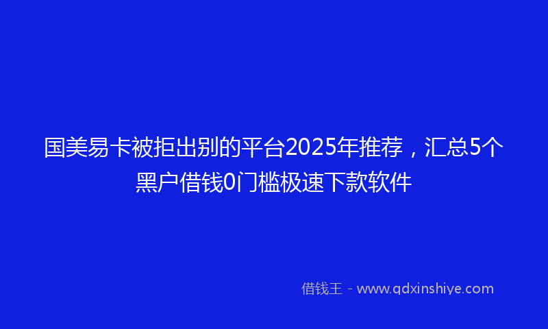 国美易卡被拒出别的平台2025年推荐，汇总5个黑户借钱0门槛极速下款软件