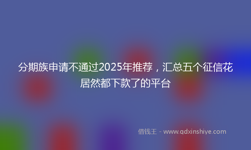 分期族申请不通过2025年推荐，汇总五个征信花居然都下款了的平台