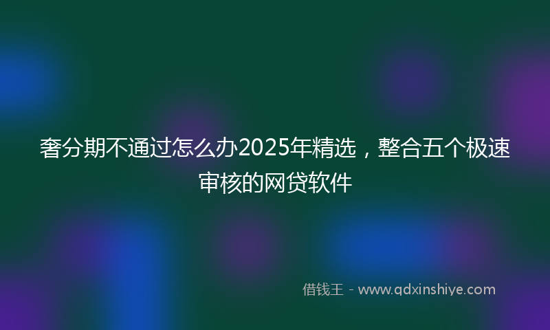 奢分期不通过怎么办2025年精选，整合五个极速审核的网贷软件