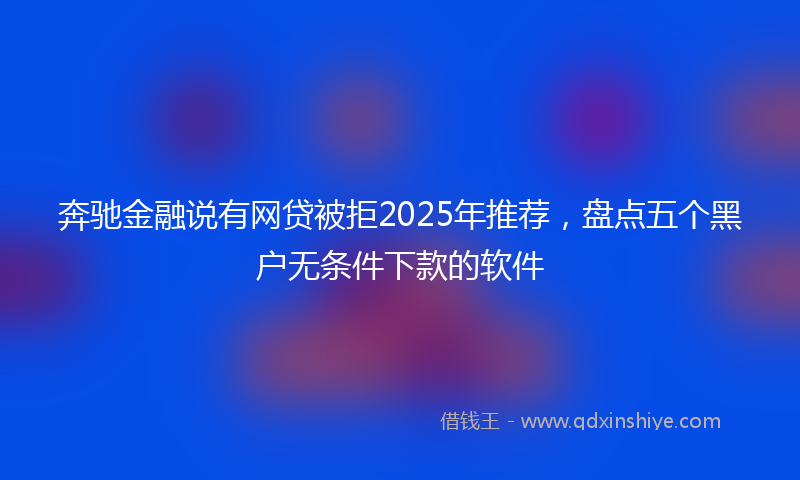 奔驰金融说有网贷被拒2025年推荐，盘点五个黑户无条件下款的软件