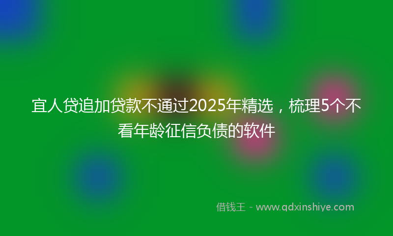 宜人贷追加贷款不通过2025年精选，梳理5个不看年龄征信负债的软件