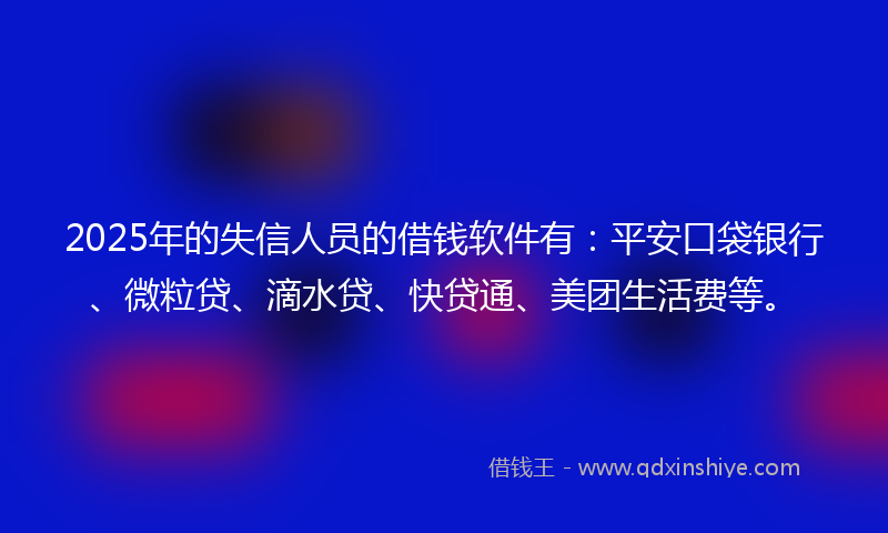 2025年的失信人员的借钱软件有：平安口袋银行、微粒贷、滴水贷、快贷通、美团生活费等。
