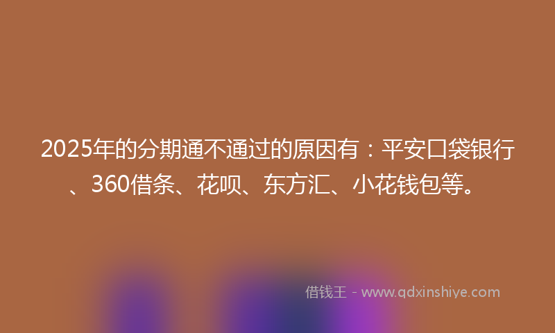 2025年的分期通不通过的原因有：平安口袋银行、360借条、花呗、东方汇、小花钱包等。