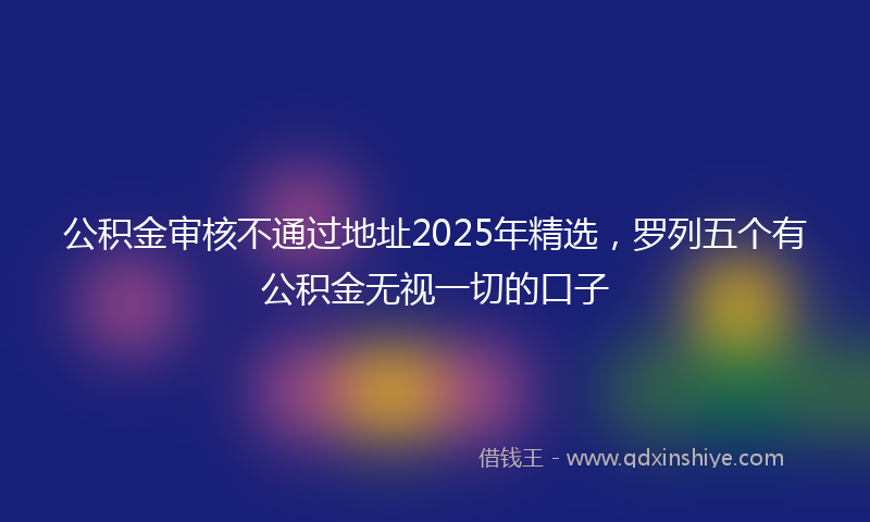 公积金审核不通过地址2025年精选，罗列五个有公积金无视一切的口子
