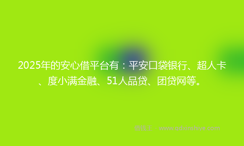 2025年的安心借平台有：平安口袋银行、超人卡、度小满金融、51人品贷、团贷网等。