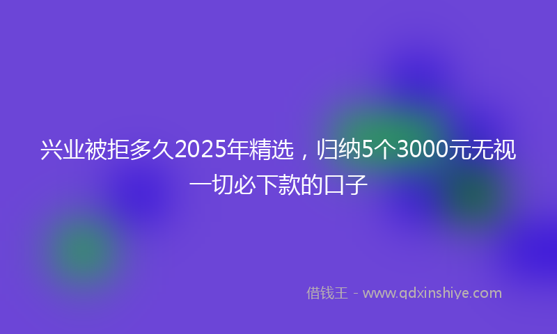 兴业被拒多久2025年精选，归纳5个3000元无视一切必下款的口子