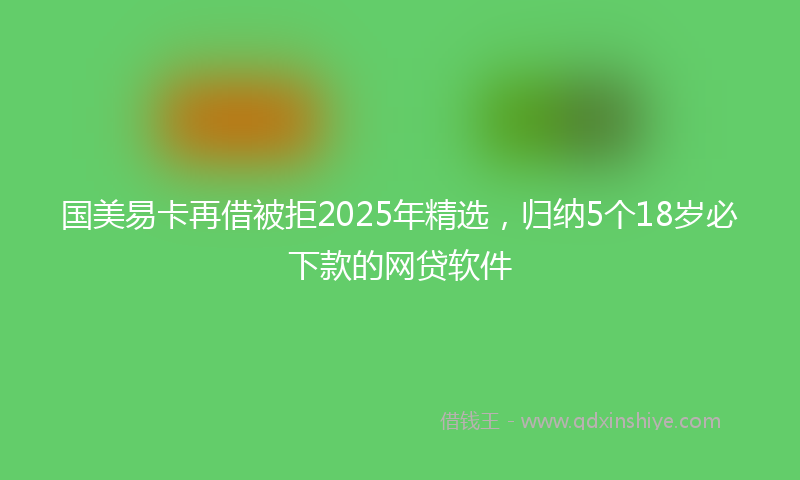 国美易卡再借被拒2025年精选，归纳5个18岁必下款的网贷软件