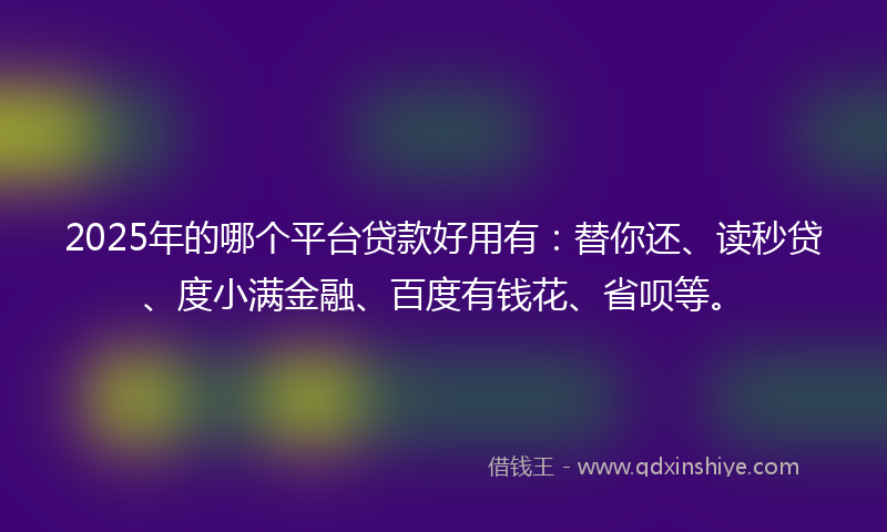 2025年的哪个平台贷款好用有：替你还、读秒贷、度小满金融、百度有钱花、省呗等。