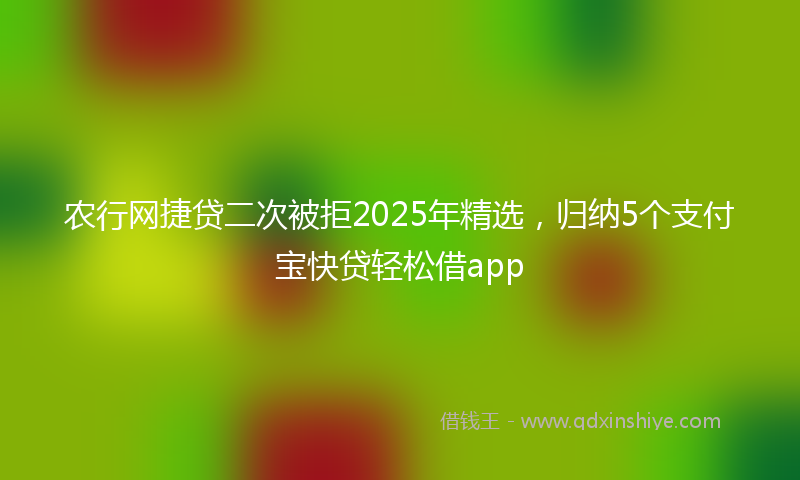 农行网捷贷二次被拒2025年精选，归纳5个支付宝快贷轻松借app