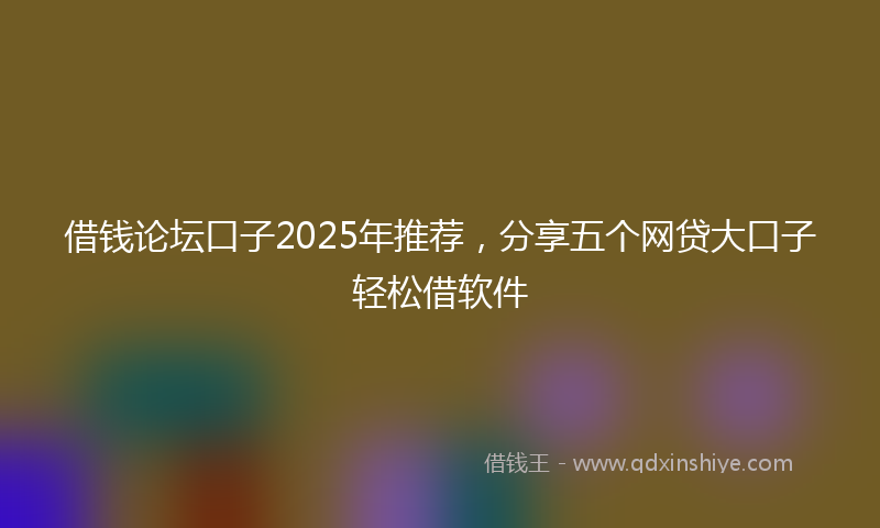 借钱论坛口子2025年推荐，分享五个网贷大口子轻松借软件
