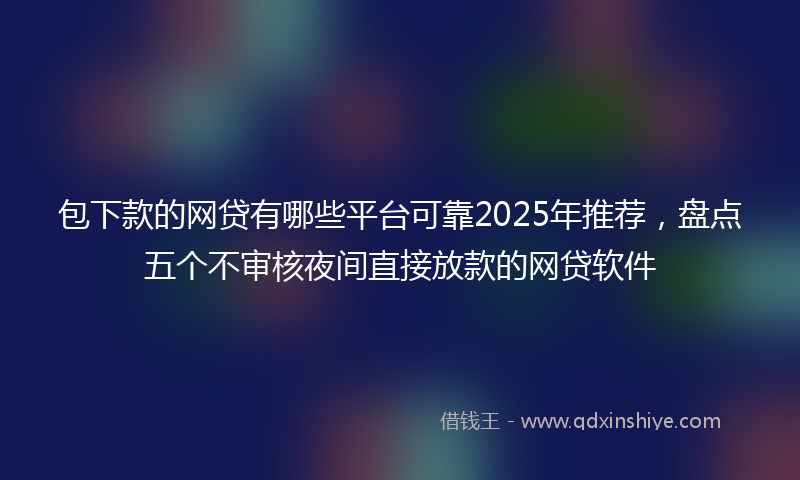 包下款的网贷有哪些平台可靠2025年推荐，盘点五个不审核夜间直接放款的网贷软件
