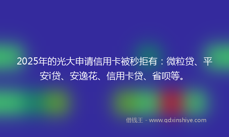 2025年的光大申请信用卡被秒拒有：微粒贷、平安i贷、安逸花、信用卡贷、省呗等。