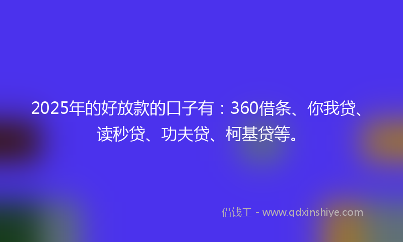2025年的好放款的口子有：360借条、你我贷、读秒贷、功夫贷、柯基贷等。