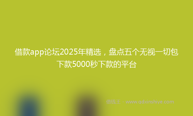 借款app论坛2025年精选，盘点五个无视一切包下款5000秒下款的平台