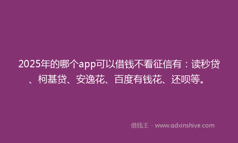 2025年的哪个app可以借钱不看征信有：读秒贷、柯基贷、安逸花、百度有钱花、还呗等。