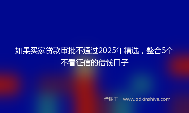 如果买家贷款审批不通过2025年精选，整合5个不看征信的借钱口子