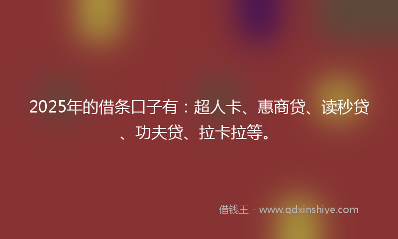 2025年的借条口子有：超人卡、惠商贷、读秒贷、功夫贷、拉卡拉等。