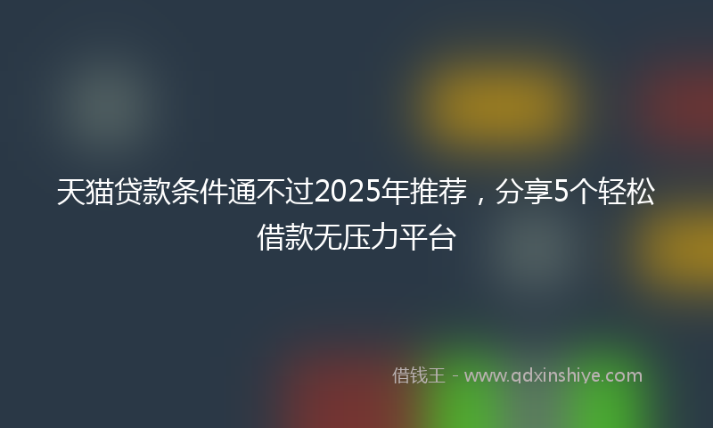 天猫贷款条件通不过2025年推荐，分享5个轻松借款无压力平台