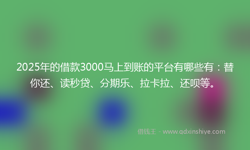 2025年的借款3000马上到账的平台有哪些有：替你还、读秒贷、分期乐、拉卡拉、还呗等。